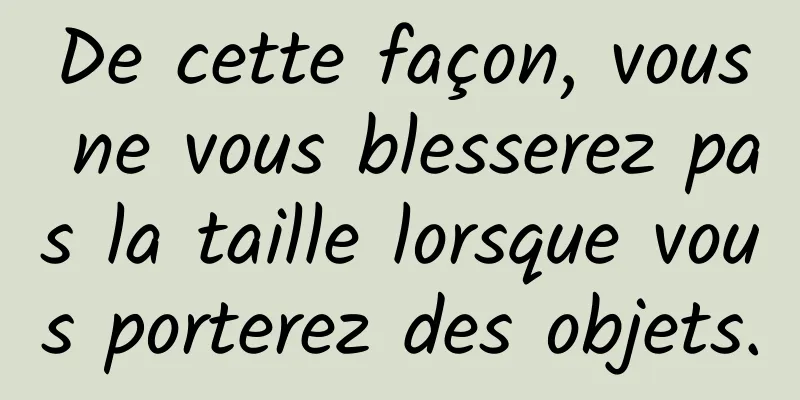 De cette façon, vous ne vous blesserez pas la taille lorsque vous porterez des objets.