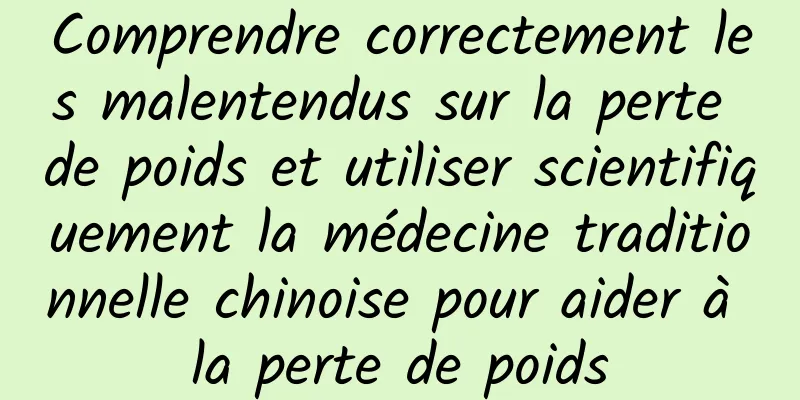 Comprendre correctement les malentendus sur la perte de poids et utiliser scientifiquement la médecine traditionnelle chinoise pour aider à la perte de poids
