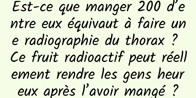 Est-ce que manger 200 d’entre eux équivaut à faire une radiographie du thorax ? Ce fruit radioactif peut réellement rendre les gens heureux après l’avoir mangé ?