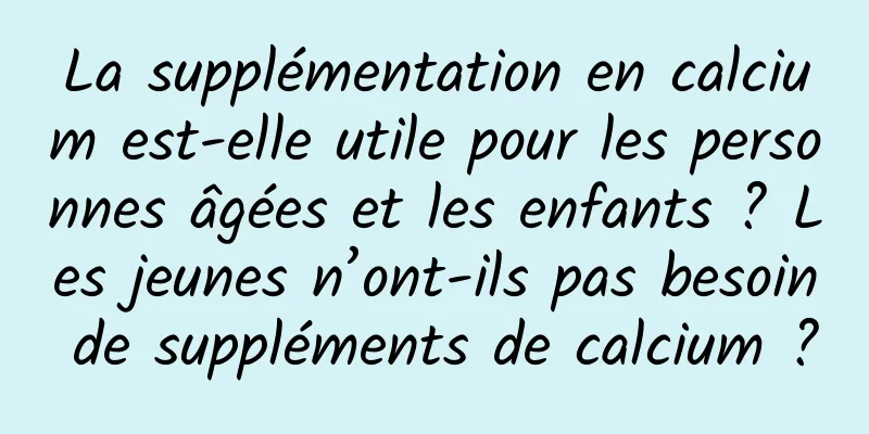La supplémentation en calcium est-elle utile pour les personnes âgées et les enfants ? Les jeunes n’ont-ils pas besoin de suppléments de calcium ?
