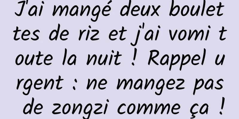 J'ai mangé deux boulettes de riz et j'ai vomi toute la nuit ! Rappel urgent : ne mangez pas de zongzi comme ça !