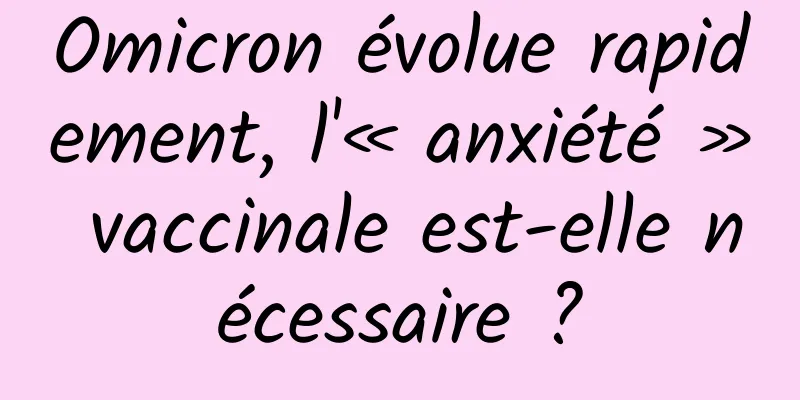 Omicron évolue rapidement, l'« anxiété » vaccinale est-elle nécessaire ?