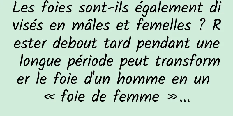 Les foies sont-ils également divisés en mâles et femelles ? Rester debout tard pendant une longue période peut transformer le foie d'un homme en un « foie de femme »...