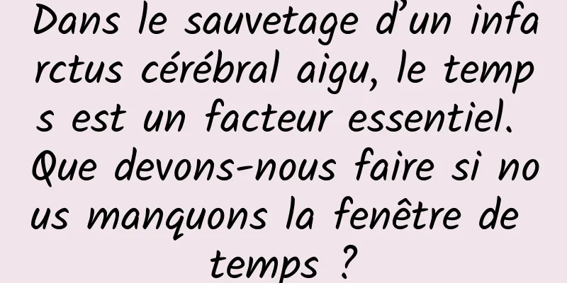 Dans le sauvetage d’un infarctus cérébral aigu, le temps est un facteur essentiel. Que devons-nous faire si nous manquons la fenêtre de temps ?