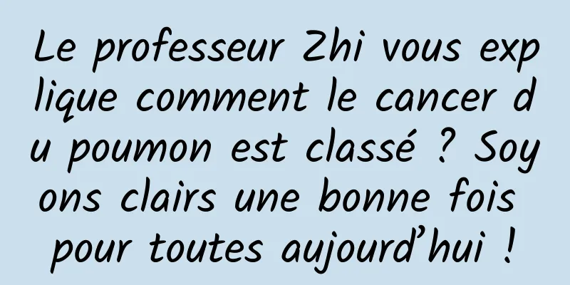 Le professeur Zhi vous explique comment le cancer du poumon est classé ? Soyons clairs une bonne fois pour toutes aujourd’hui !