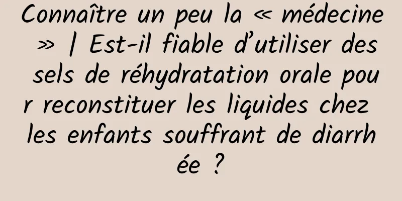 Connaître un peu la « médecine » | Est-il fiable d’utiliser des sels de réhydratation orale pour reconstituer les liquides chez les enfants souffrant de diarrhée ?