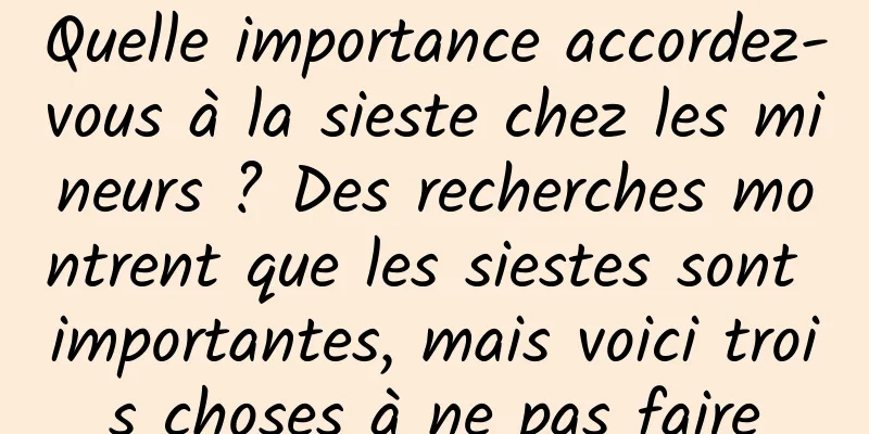 Quelle importance accordez-vous à la sieste chez les mineurs ? Des recherches montrent que les siestes sont importantes, mais voici trois choses à ne pas faire