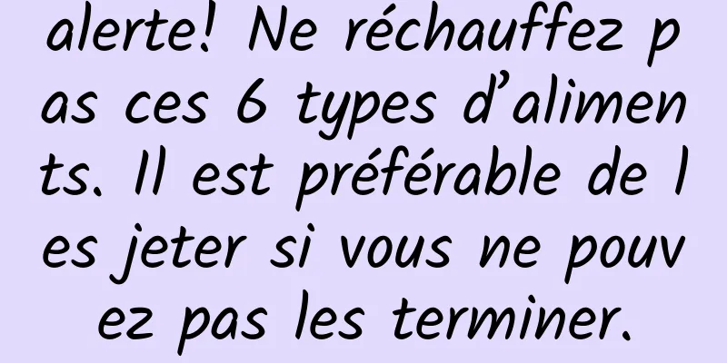 alerte! Ne réchauffez pas ces 6 types d’aliments. Il est préférable de les jeter si vous ne pouvez pas les terminer.
