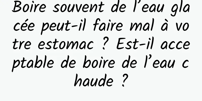 Boire souvent de l’eau glacée peut-il faire mal à votre estomac ? Est-il acceptable de boire de l’eau chaude ?