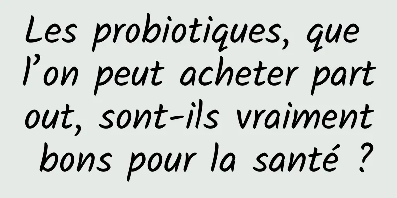 Les probiotiques, que l’on peut acheter partout, sont-ils vraiment bons pour la santé ?