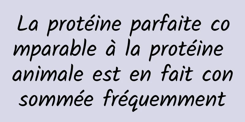 La protéine parfaite comparable à la protéine animale est en fait consommée fréquemment