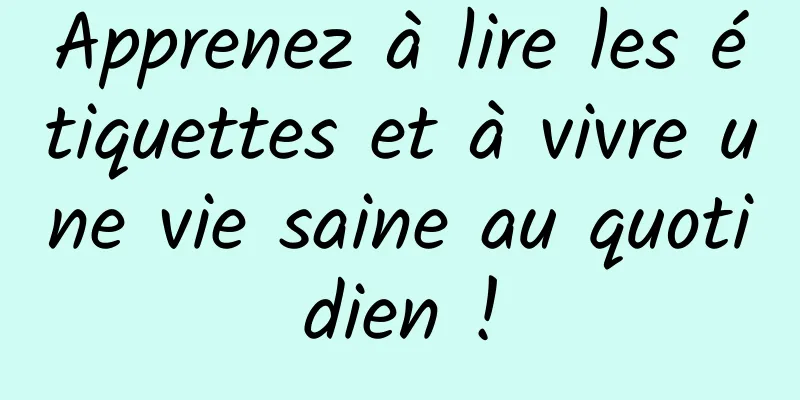 Apprenez à lire les étiquettes et à vivre une vie saine au quotidien !