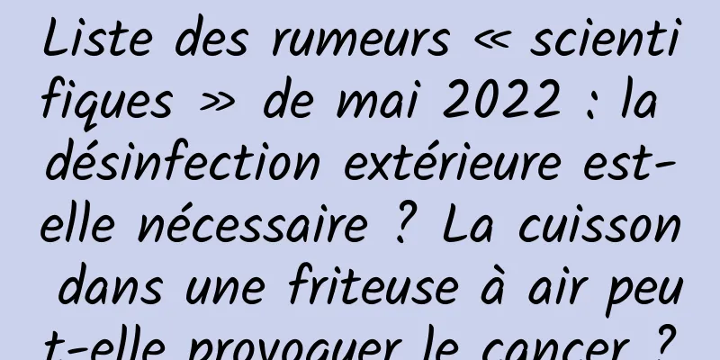 Liste des rumeurs « scientifiques » de mai 2022 : la désinfection extérieure est-elle nécessaire ? La cuisson dans une friteuse à air peut-elle provoquer le cancer ?
