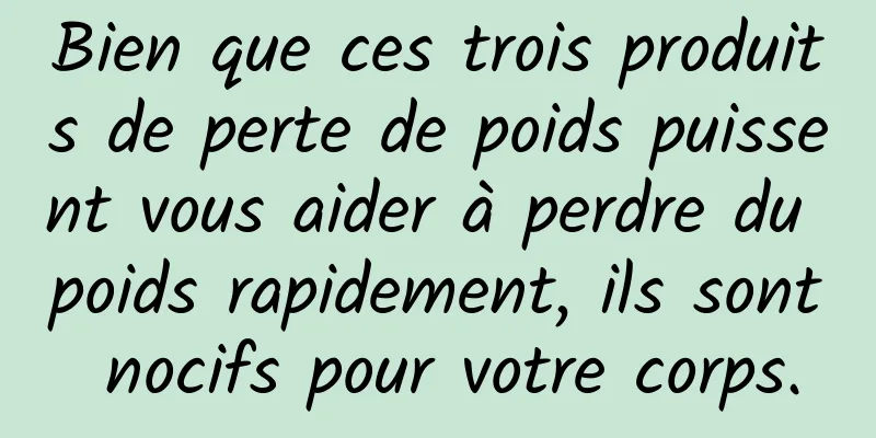 Bien que ces trois produits de perte de poids puissent vous aider à perdre du poids rapidement, ils sont nocifs pour votre corps.