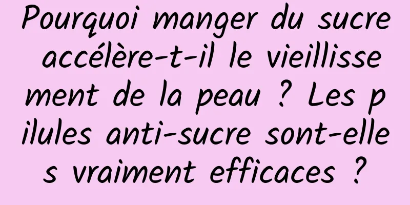 Pourquoi manger du sucre accélère-t-il le vieillissement de la peau ? Les pilules anti-sucre sont-elles vraiment efficaces ?