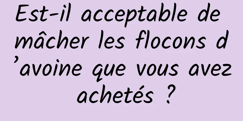 Est-il acceptable de mâcher les flocons d’avoine que vous avez achetés ?