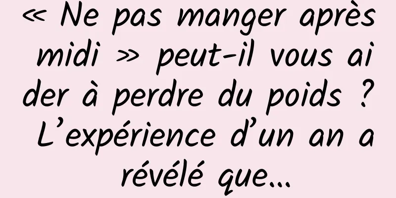 « Ne pas manger après midi » peut-il vous aider à perdre du poids ? L’expérience d’un an a révélé que…
