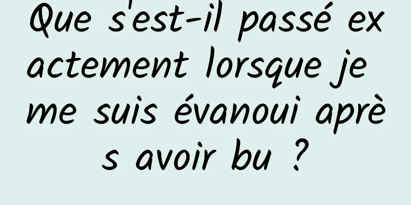 Que s'est-il passé exactement lorsque je me suis évanoui après avoir bu ?