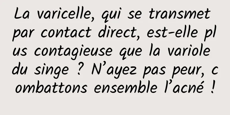La varicelle, qui se transmet par contact direct, est-elle plus contagieuse que la variole du singe ? N’ayez pas peur, combattons ensemble l’acné !