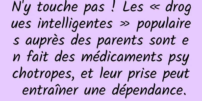 N'y touche pas ! Les « drogues intelligentes » populaires auprès des parents sont en fait des médicaments psychotropes, et leur prise peut entraîner une dépendance.