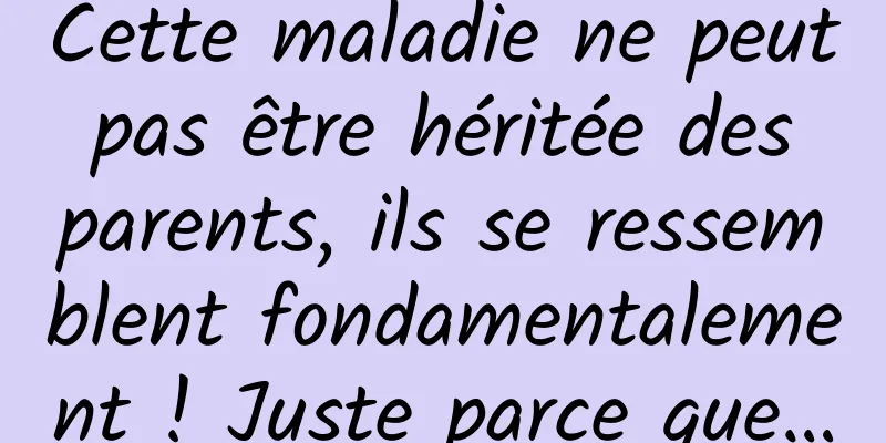 Cette maladie ne peut pas être héritée des parents, ils se ressemblent fondamentalement ! Juste parce que…