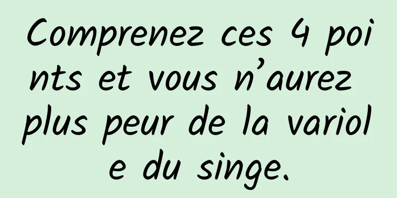 Comprenez ces 4 points et vous n’aurez plus peur de la variole du singe.
