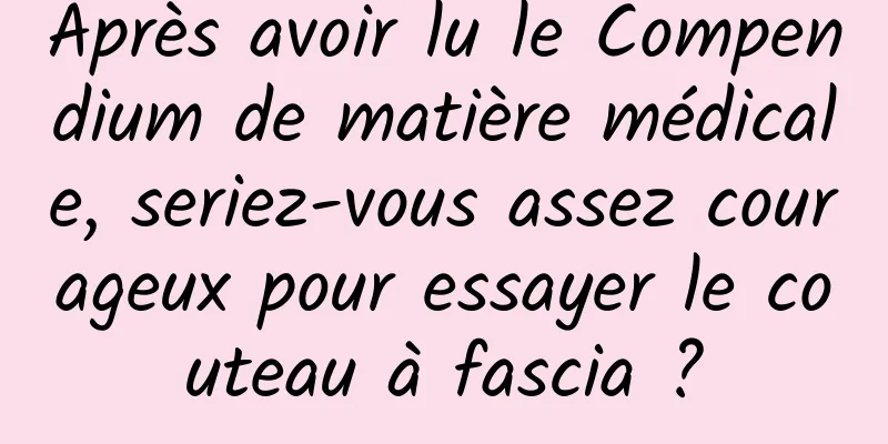 Après avoir lu le Compendium de matière médicale, seriez-vous assez courageux pour essayer le couteau à fascia ?