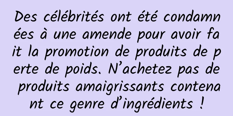 Des célébrités ont été condamnées à une amende pour avoir fait la promotion de produits de perte de poids. N’achetez pas de produits amaigrissants contenant ce genre d’ingrédients !