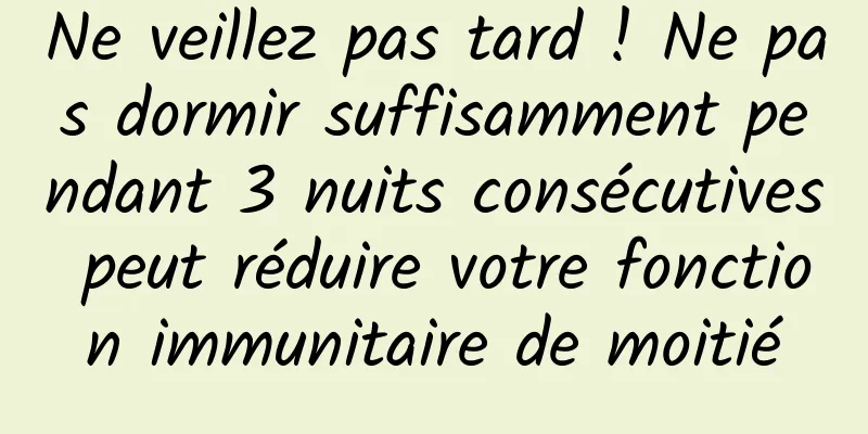 Ne veillez pas tard ! Ne pas dormir suffisamment pendant 3 nuits consécutives peut réduire votre fonction immunitaire de moitié