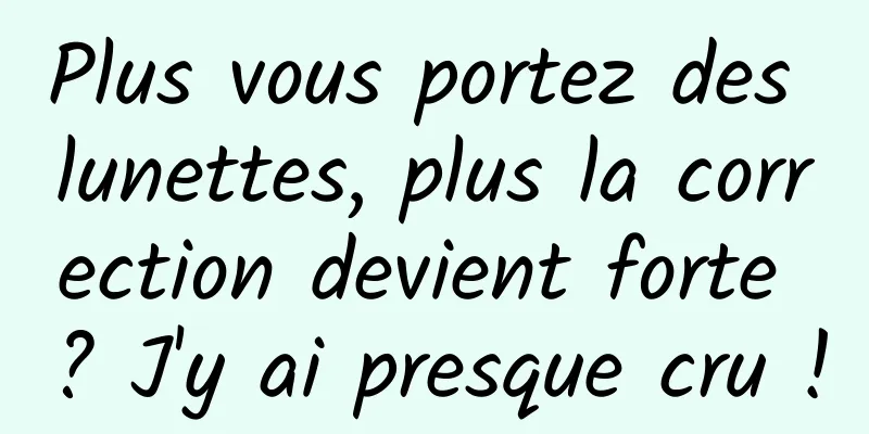 Plus vous portez des lunettes, plus la correction devient forte ? J'y ai presque cru !