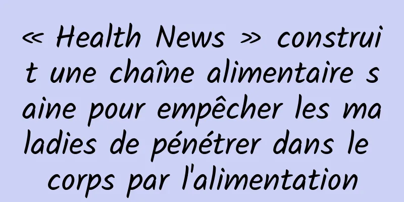 « Health News » construit une chaîne alimentaire saine pour empêcher les maladies de pénétrer dans le corps par l'alimentation