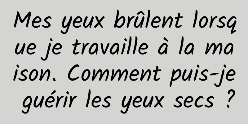 Mes yeux brûlent lorsque je travaille à la maison. Comment puis-je guérir les yeux secs ?