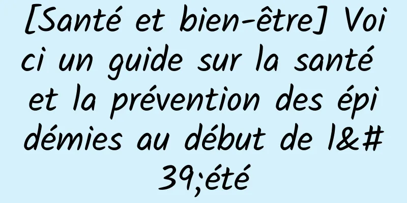 [Santé et bien-être] Voici un guide sur la santé et la prévention des épidémies au début de l'été