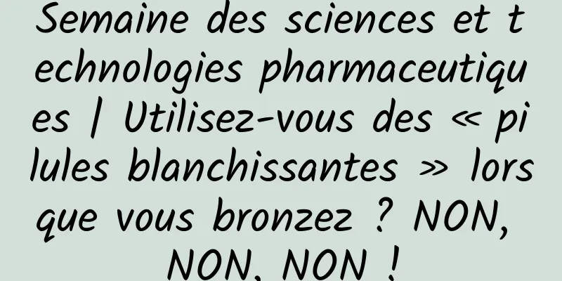 Semaine des sciences et technologies pharmaceutiques | Utilisez-vous des « pilules blanchissantes » lorsque vous bronzez ? NON, NON, NON !