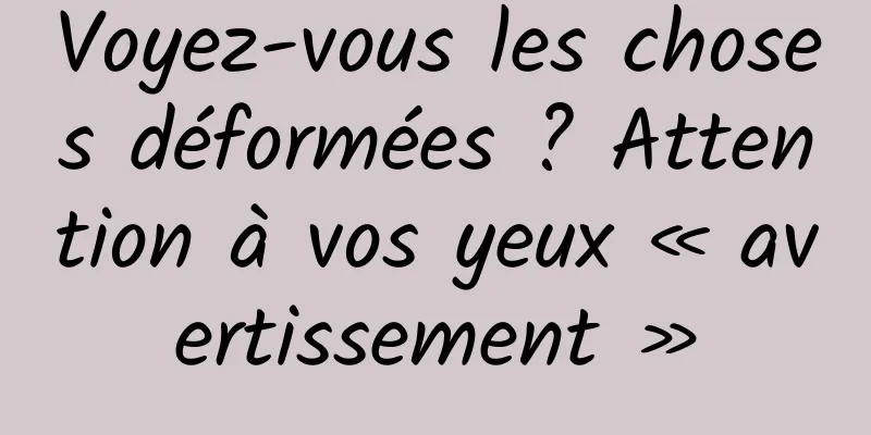 Voyez-vous les choses déformées ? Attention à vos yeux « avertissement »