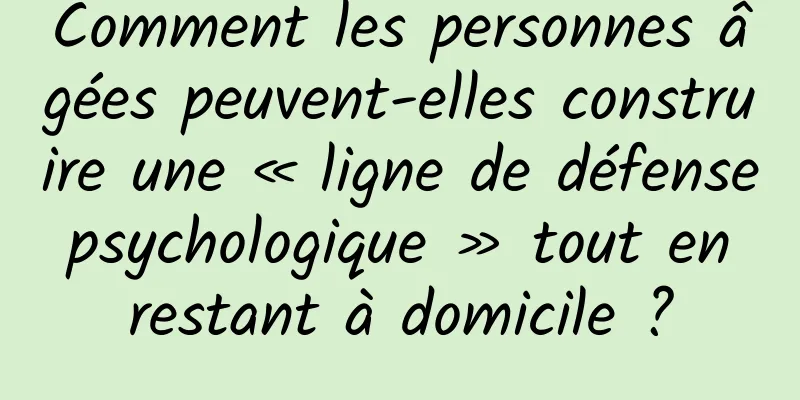 Comment les personnes âgées peuvent-elles construire une « ligne de défense psychologique » tout en restant à domicile ?