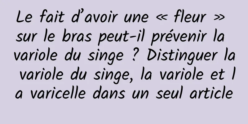 Le fait d’avoir une « fleur » sur le bras peut-il prévenir la variole du singe ? Distinguer la variole du singe, la variole et la varicelle dans un seul article