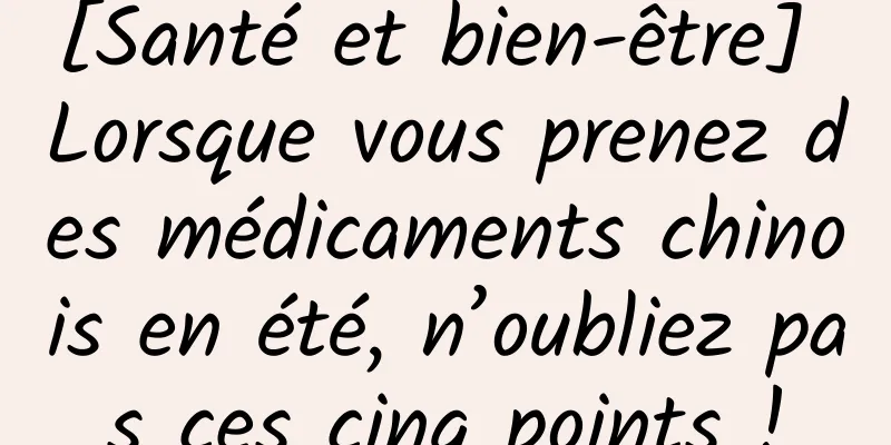 [Santé et bien-être] Lorsque vous prenez des médicaments chinois en été, n’oubliez pas ces cinq points !