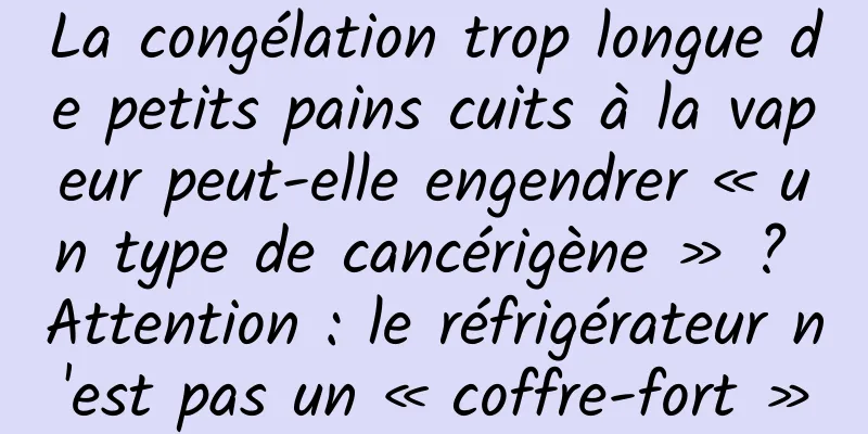 La congélation trop longue de petits pains cuits à la vapeur peut-elle engendrer « un type de cancérigène » ? Attention : le réfrigérateur n'est pas un « coffre-fort »