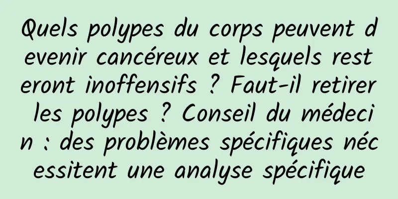 Quels polypes du corps peuvent devenir cancéreux et lesquels resteront inoffensifs ? Faut-il retirer les polypes ? Conseil du médecin : des problèmes spécifiques nécessitent une analyse spécifique