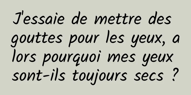 J'essaie de mettre des gouttes pour les yeux, alors pourquoi mes yeux sont-ils toujours secs ?