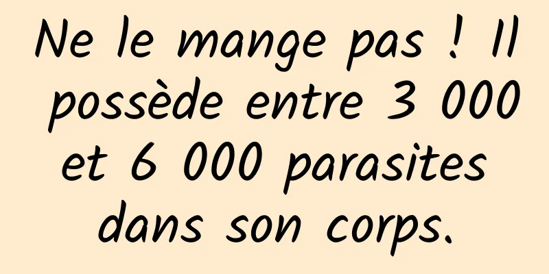 Ne le mange pas ! Il possède entre 3 000 et 6 000 parasites dans son corps.