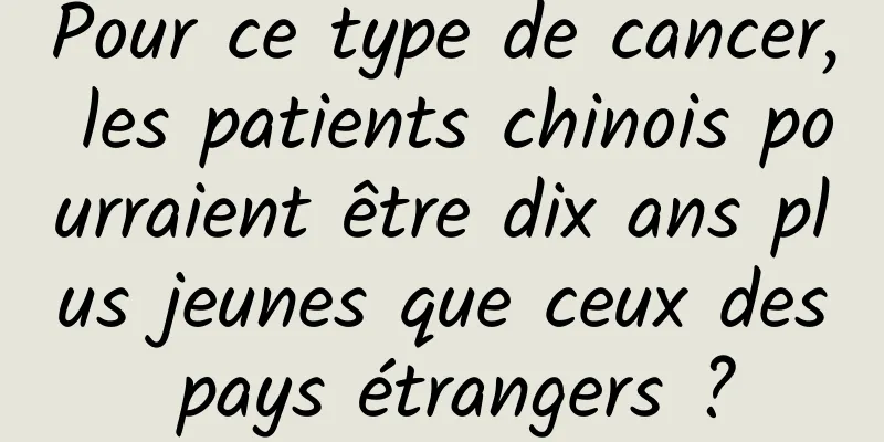 Pour ce type de cancer, les patients chinois pourraient être dix ans plus jeunes que ceux des pays étrangers ?