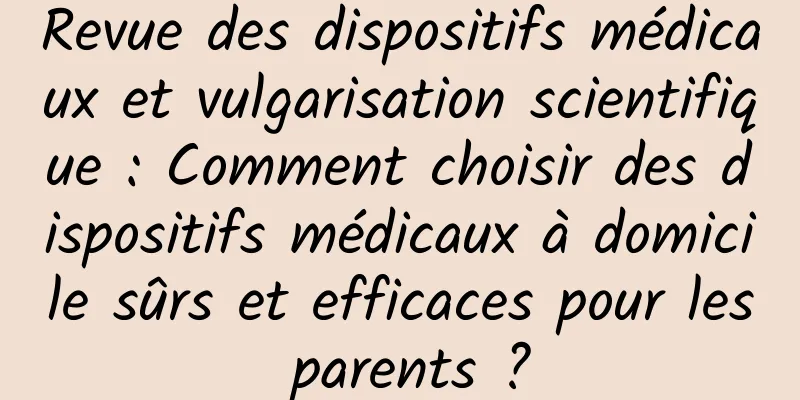 Revue des dispositifs médicaux et vulgarisation scientifique : Comment choisir des dispositifs médicaux à domicile sûrs et efficaces pour les parents ?
