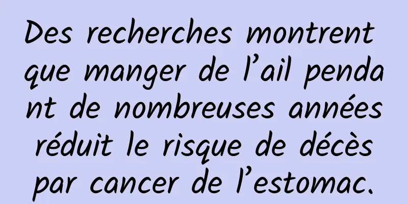Des recherches montrent que manger de l’ail pendant de nombreuses années réduit le risque de décès par cancer de l’estomac.