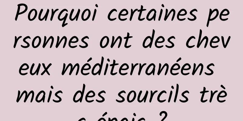 Pourquoi certaines personnes ont des cheveux méditerranéens mais des sourcils très épais ?