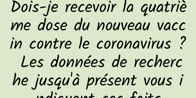 Dois-je recevoir la quatrième dose du nouveau vaccin contre le coronavirus ? Les données de recherche jusqu'à présent vous indiquent ces faits