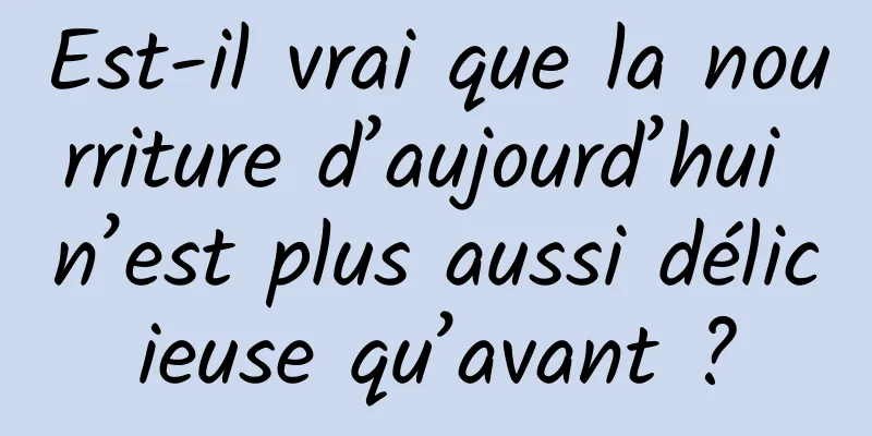 Est-il vrai que la nourriture d’aujourd’hui n’est plus aussi délicieuse qu’avant ?