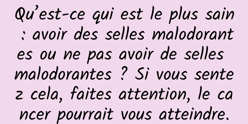 Qu’est-ce qui est le plus sain : avoir des selles malodorantes ou ne pas avoir de selles malodorantes ? Si vous sentez cela, faites attention, le cancer pourrait vous atteindre.