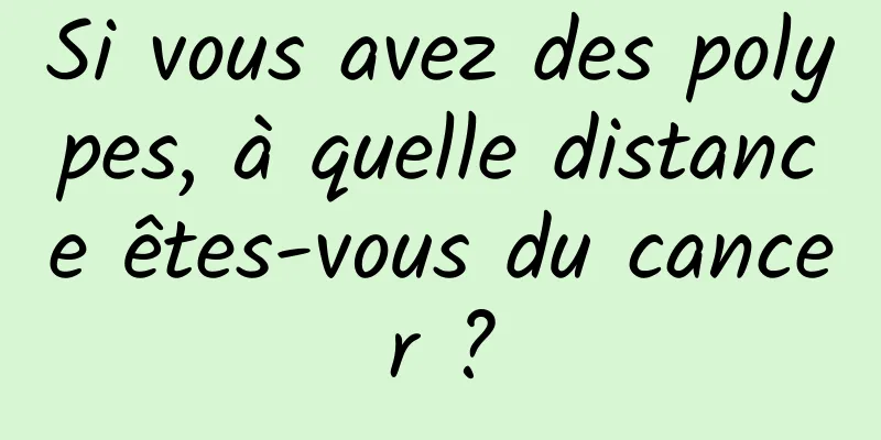 Si vous avez des polypes, à quelle distance êtes-vous du cancer ?